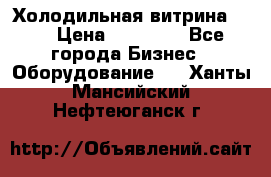 Холодильная витрина !!! › Цена ­ 30 000 - Все города Бизнес » Оборудование   . Ханты-Мансийский,Нефтеюганск г.